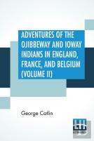 Adventures Of The Ojibbeway And Ioway Indians In England, France, And Belgium (Volume Ii); Being Notes Of Eight Years' Travels And Residence In Europe With His North American Indian Collection