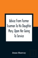 Advice From Farmer Trueman To His Daughter Mary, Upon Her Going To Service; In A Series Of Discourses, Designed To Promote The Welfare And True Interest Of Servants, With Reflections Of No Less Import