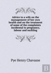 Advice To A Wife On The Management Of Her Own Health And On The Treatment Of Some Of The Complaints Incidental To Pregnancy, Labour And Suckling