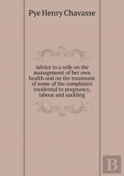 Advice To A Wife On The Management Of Her Own Health And On The Treatment Of Some Of The Complaints Incidental To Pregnancy, Labour And Suckling