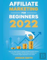 Affiliate Marketing 2022 Step By Step Guide To Make $10,000/Month Passive Income To Escape The Rat Race And Build An Successful Digital Business From Home