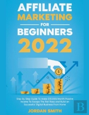 Affiliate Marketing 2022 Step By Step Guide To Make $10,000/Month Passive Income To Escape The Rat Race And Build An Successful Digital Business From Home