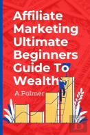Affiliate Marketing Ultimate Beginners Guide To Wealth
