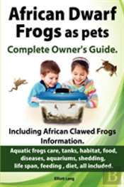 African Dwarf Frogs As Pets. Care, Tanks, Habitat, Food, Diseases, Aquariums, Shedding, Life Span, Feeding, Diet, All Included. African Dwarf Frogs Complete Owner'S Guide!
