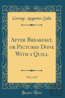After Breakfast, Or Pictures Done With A Quill, Vol. 1 Of 2 (Classic Reprint)