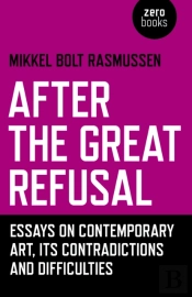 After The Great Refusal - Essays On Contemporary Art, Its Contradictions And Difficulties