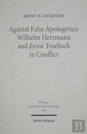 Against False Apologetics: Wilhelm Herrmann And Ernst Troeltsch In Conflict