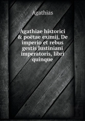 Agathiae Historici & Poetae Eximij, De Imperio Et Rebus Gestis Iustiniani Imperatoris, Libri Quinque