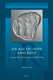 Age Of Iron And Rust: Cassius Dio And The History Of His Time