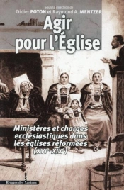 Agir Pour L'Église Xvie-Xixe Siècle : Ministères Et Charges Ecclésiastiques Dans Les Églises Réformées (Xvie-Xixe Siècle)