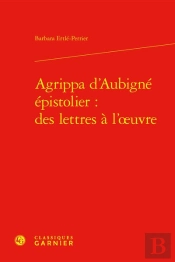 Agrippa D'Aubigne Epistolier : Des Lettres A L'Oeuvre