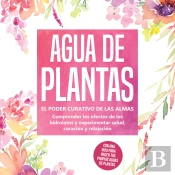 Agua De Plantas: El Poder Curativo De Las Almas Florales - Comprender Los Efectos De Los Hidrolatos Y Experimentar Salud, Curación Y Relajación, Con Una Guía Para Hacer Tus Propias Aguas De Plantas
