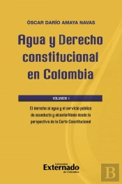 Agua Y Derecho Constitucional En Colombia. Volumen I: El Derecho Al Agua Y El Servicio Público De Acueducto Y Alcantarillado Desde La Perspectiva De La Corte Constitucional