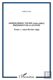 Ahmed Sékou Touré (1922-1984) Tome 1 ; Président De La Guinée (1922-Février 1955)