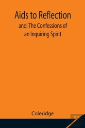 Aids To Reflection; And, The Confessions Of An Inquiring Spirit