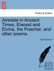Airedale In Ancient Times, Elwood And Elvina, The Poacher, And Other Poems.