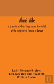 Alan'S Wife; A Dramatic Study In Three Scenes. First Acted At The Independent Theatre In London