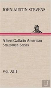 Albert Gallatin American Statesmen Series, Vol. Xiii