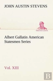 Albert Gallatin American Statesmen Series, Vol. Xiii