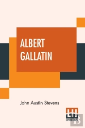 Albert Gallatin: Edited By John T. Morse, Jr.