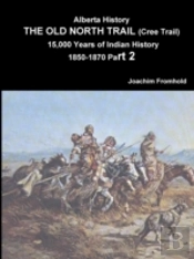 Alberta History: The Old North Trail (Cree Trail) 15,000 Years Of Indian History 1850-1870 Part 2
