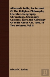 Alberuni'S India, An Account Of The Religion, Philosophy, Literatue, Geography, Chronology, Astronomy, Customs, Laws And Astrology Of India About A.D. 1080. In Two Volumes. Vol Ii