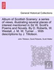 Album Of Scottish Scenery: A Series Of Views, Illustrating Several Places Of Interest Mentioned In Sir W. Scott'S Poems And Novels. By D. Roberts, W.