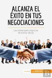 Alcanza El Éxito En Tus Negociaciones : Las Claves Para Negociar De Forma Eficaz