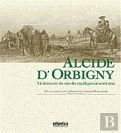 Alcide D'Orbigny 1802-1857 ; A La Decouverte Des Nouvelles Republiques Sud-Americaines