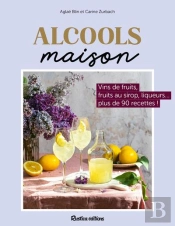Alcools Maison : Vins De Fruits, Fruits Au Sirop, Liqueurs... Plus De 90 Recettes !