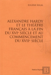 Alexandre Hardy Et Le Théâtre Francais À La Fin Du Xvie Siècle Et Au Commencement Du Xviie Siècle