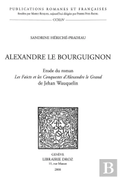 Alexandre Le Bourguignon : Etude Du Roman 'Les Faicts Et Les Conquestes D'Alexandre Le Grand' De Jeh
