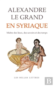 Alexandre Le Grand En Syriaque : Maître Des Lieux, Des Savoirs Et Des Temps