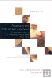 Alexandre Ribot Et La Republique Moderee: Formation Et Ascension D'Un Homme Politique Liberal (1858-