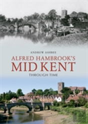Alfred Hambrook'S Mid Kent Through Time