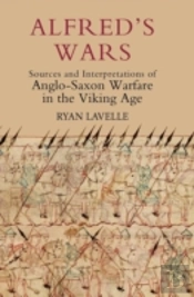 Alfred'S Wars: Sources And Interpretations Of Anglo-Saxon Warfare In The Viking Age