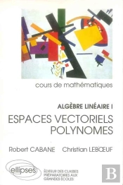 Algèbre Linéaire - I - Espaces Vectoriels - Polynomes