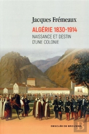 Algérie 1830-1914 ; Naissance Et Destin D'Une Colonie