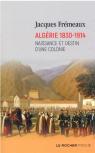 Algérie 1830-1914 : Naissance Et Destin D'Une Colonie
