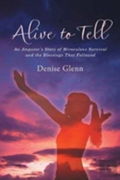 Alive To Tell: An Amputee'S Story Of Miraculous Survival And The Blessings That Followed