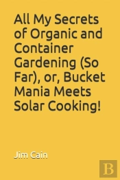 All My Secrets Of Organic And Container Gardening (So Far), Or, Bucket Mania Meets Solar Cooking!