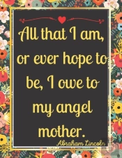 All That I Am, Or Ever Hope To Be, I Owe To My Angel Mother.