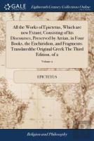 All The Works Of Epictetus, Which Are Now Extant; Consisting Of His Discourses, Preserved By Arrian, In Four Books, The Enchiridion, And Fragments. Translatedthe Original Greek The Third Edition. Of 2