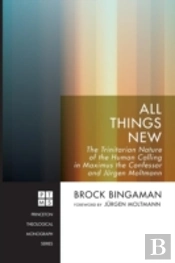 All Things New: The Trinitarian Nature Of The Human Calling In Maximus The Confessor And Jrgen Moltmann
