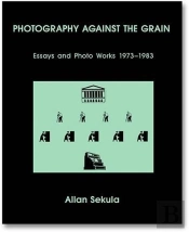 Allan Sekula Photography Against The Grain  : Essays And Photo Works 1973-1983 /Anglais