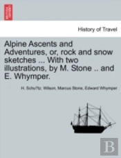 Alpine Ascents And Adventures, Or, Rock And Snow Sketches ... With Two Illustrations, By M. Stone .. And E. Whymper.