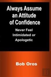 Always Assume An Attitude Of Confidence: Never Feel Intimidated Or Apologetic