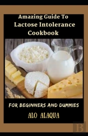 Amazing Guide To Lactose Intolerance Cookbook For Beginners And Dummies