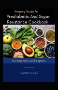 Amazing Guide To Prediabetic And Sugar Resistance Cookbook For Beginners And Experts