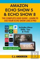 Amazon Echo Show 5 & Echo Show 8 The Complete User Guide - Learn To Use Your Echo Show Like A Pro